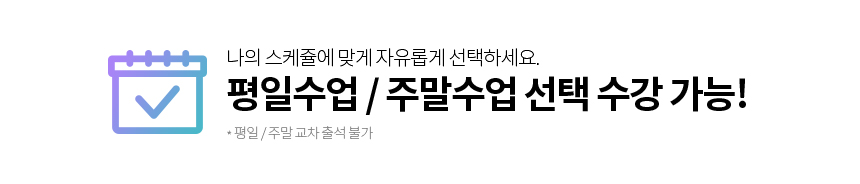 나의 스케쥴에 맞게 자유롭게 선택하세요. 평일수업 / 주말수업 선택 수강 가능!  * 평일 / 주말 교차 출석 불가